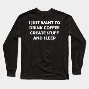 I JUST WANT TO DRINK COFFEE CREATE STUFF AND SLEEP Long Sleeve T-Shirt